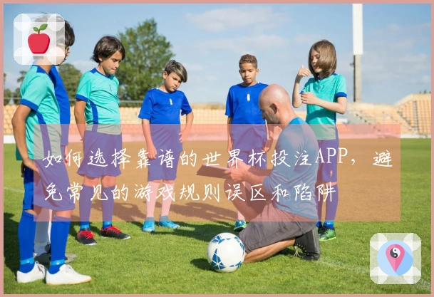 如何选择靠谱的世界杯投注APP，避免常见的游戏规则误区和陷阱