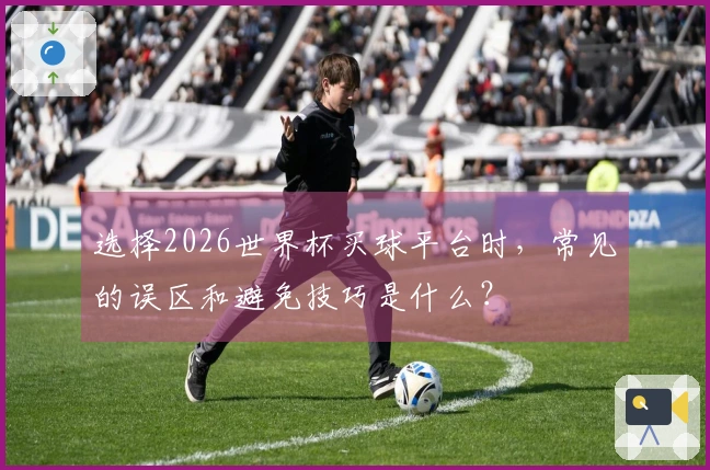 选择2026世界杯买球平台时，常见的误区和避免技巧是什么？