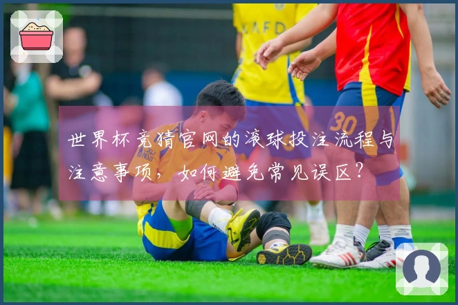 世界杯竞猜官网的滚球投注流程与注意事项，如何避免常见误区？