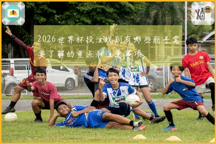 2026世界杯投注规则有哪些新手需要了解的重点和注意事项