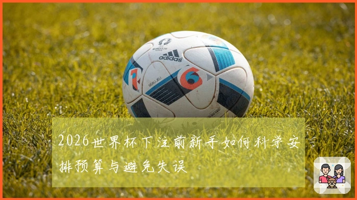 2026世界杯下注前新手如何科学安排预算与避免失误