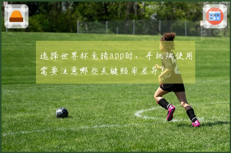 选择世界杯竞猜app时，手机端使用需要注意哪些关键赔率差异？