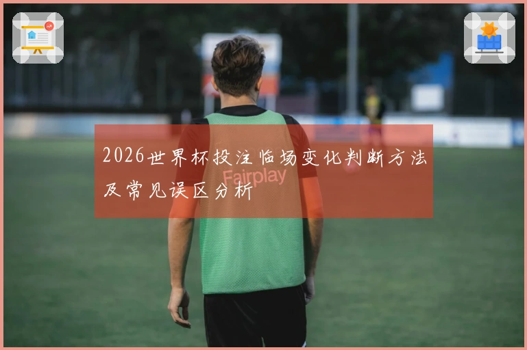 2026世界杯投注临场变化判断方法及常见误区分析