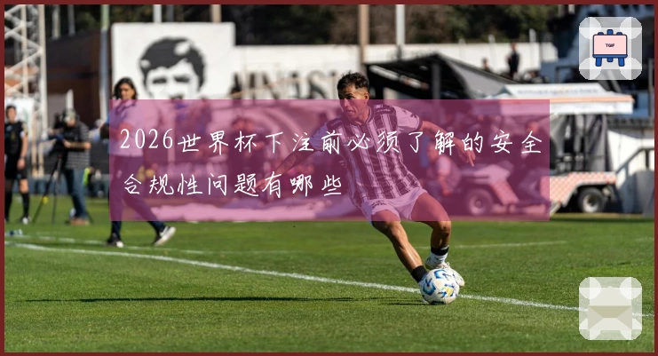 2026世界杯下注前必须了解的安全合规性问题有哪些