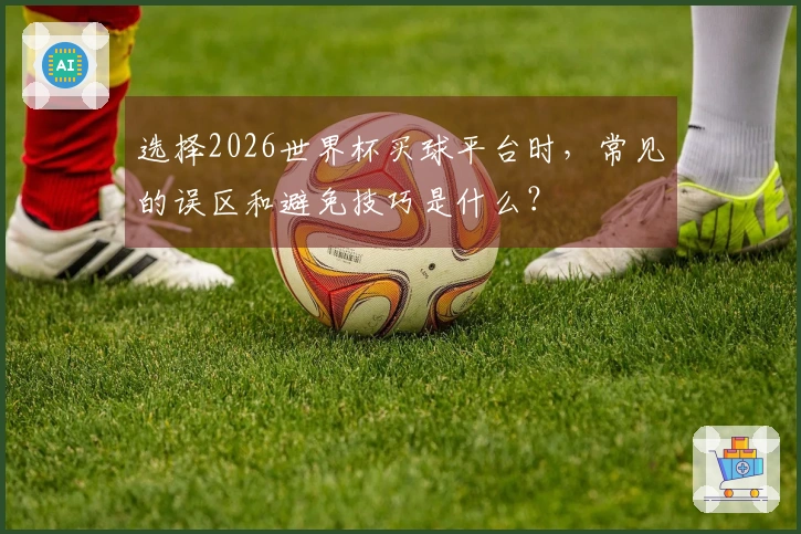 选择2026世界杯买球平台时，常见的误区和避免技巧是什么？